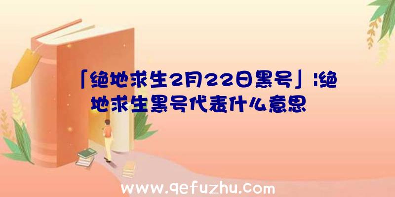 「绝地求生2月22日黑号」|绝地求生黑号代表什么意思